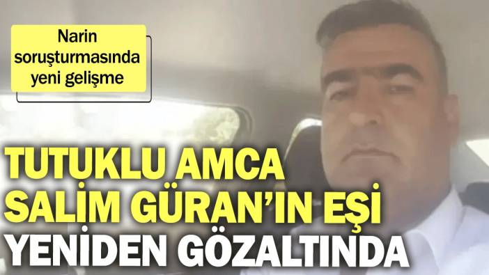 Narin soruşturmasında yeni gelişme: Tutuklu amca Salim Güran’ın eşi yeniden gözaltına alındı