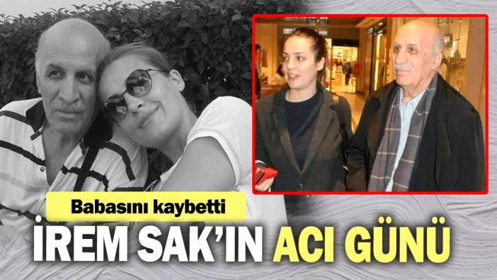 İrem Sak’ın acı günü! Babasını kaybetti