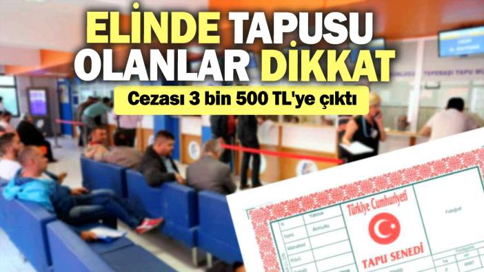 Elinde tapusu olanlar dikkat: Cezası 3 bin 500 TL'ye çıktı