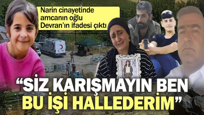 Narin cinayetinde amcanın oğlu Devran’ın ifadesi çıktı: Siz karışmayın ben bu işi hallederim