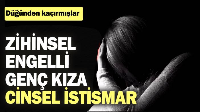 Zihinsel engelli genç kıza cinsel istismar! Düğünden kaçırmışlar