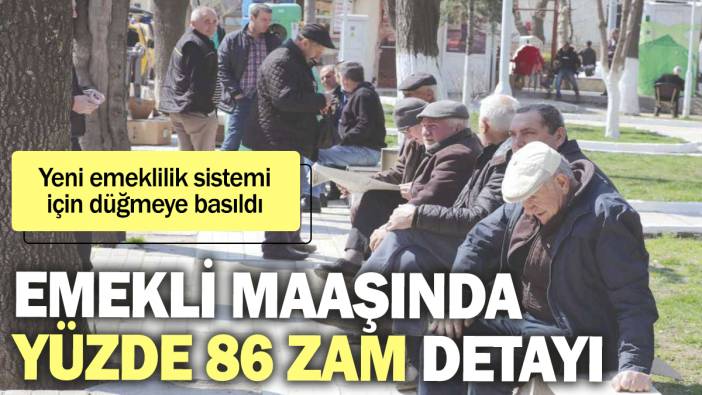 Emekli maaşında yüzde 86 zam detayı. Yeni emeklilik sistemi için düğmeye basıldı