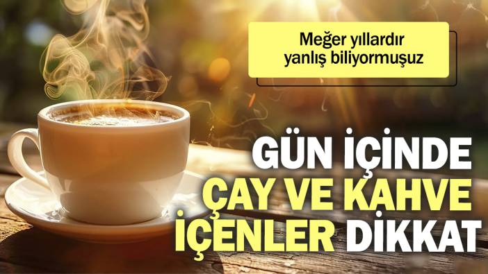 Gün içinde çay ve kahve içenler dikkat. Meğer yıllardır yanlış biliyormuşuz