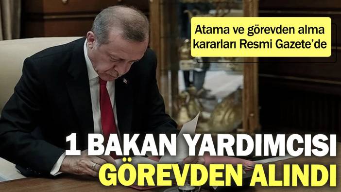 Atama ve görevden alma kararları Resmi Gazete’de: 1 bakan yardımcısı görevden alındı