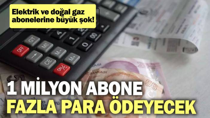 Elektrik ve doğal gaz abonelerine büyük şok! 1 milyon abone fazla para ödeyecek