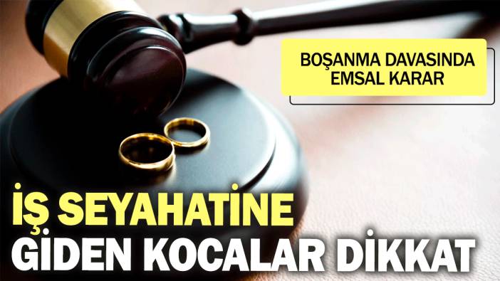 İş seyahatine giden kocalar dikkat: Boşanma davasında emsal karar