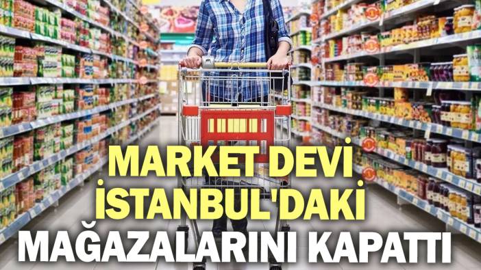 Ünlü market zinciri İstanbul'daki mağazalarını kapattı!