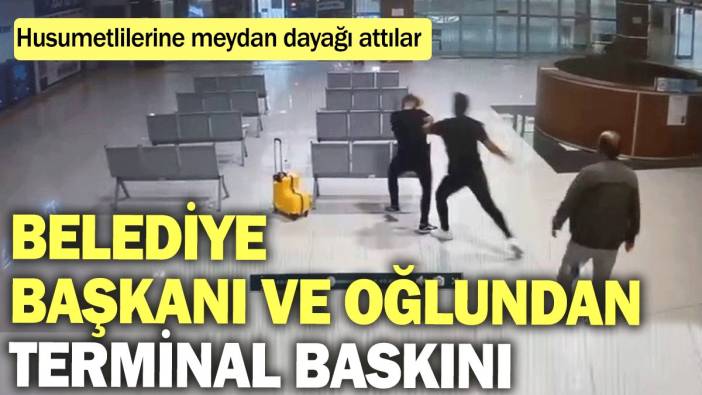 Belediye başkanı ve oğlundan terminal baskını: Husumetlilerine meydan dayağı attılar