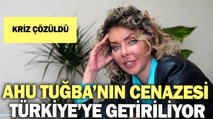 Ahu Tuğba'nın cenaze krizi çözüldü: Türkiye'ye getiriliyor