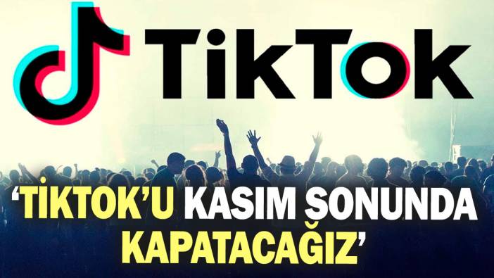 ‘TikTok’u kasım sonunda kapatacağız’