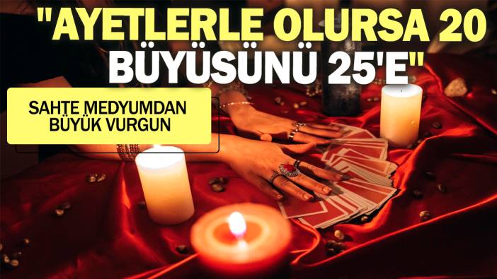 "Ayetlerle olursa 20 büyüsünü 25'e" Sahte medyumdan büyük vurgun