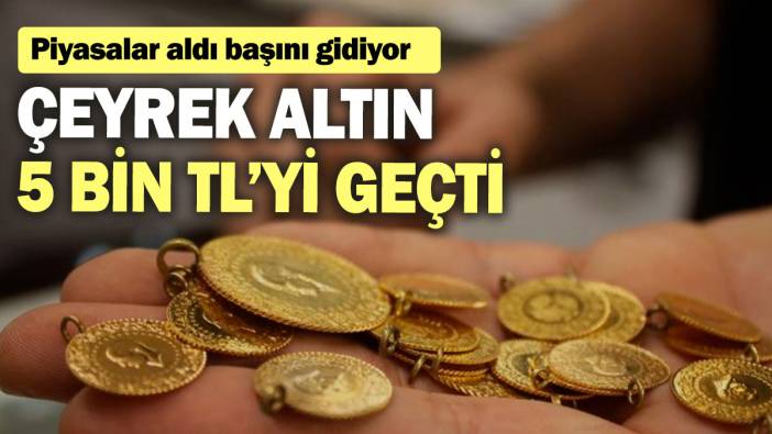 Çeyrek altın 5 bin TL’yi geçti! Piyasalar aldı başını gidiyor