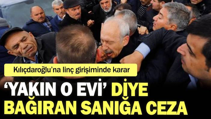 Kılıçdaroğlu’na linç girişiminde karar: ‘Yakın o evi’ diye bağıran sanığa ceza