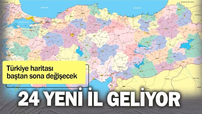 Türkiye haritası baştan sona değişecek! 24 yeni il geliyor