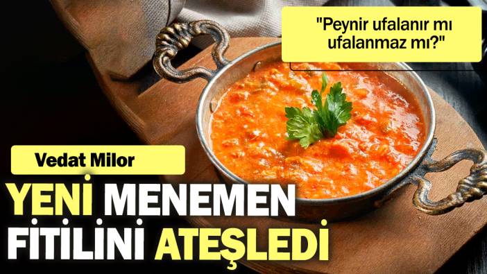Vedat Milor yeni menemen fitilini ateşledi:  "Peynir ufalanır mı ufalanmaz mı?"