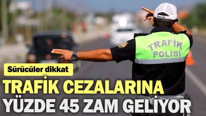 Trafik cezalarına yüzde 45 zam geliyor: Sürücüler dikkat