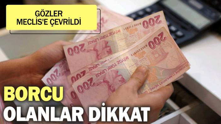 Borcu olanlar dikkat! Gözler Meclis'e çevrildi