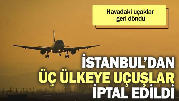 İstanbul’dan üç ülkeye uçuşlar iptal edildi. Havadaki uçaklar geri döndü