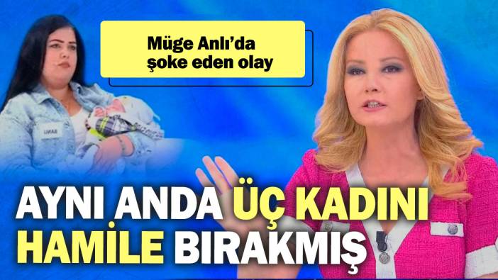 Müge Anlı’da şoke eden olay! Aynı anda üç kadını hamile bırakmış