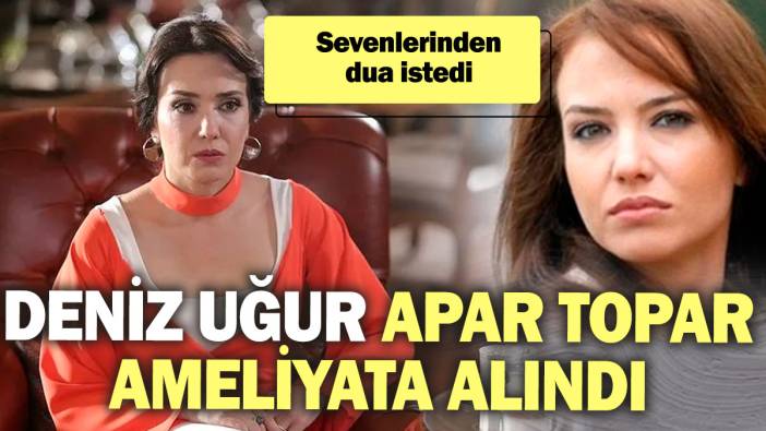 Deniz Uğur apar topar ameliyata alındı! Sevenlerinden dua istedi