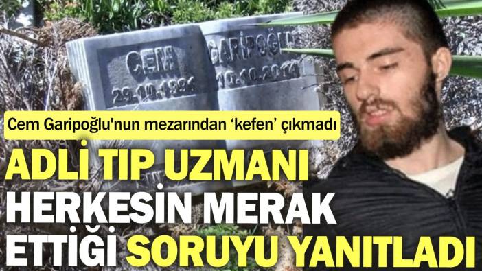 Cem Garipoğlu'nun mezarından ‘kefen’ çıkmadı, Adli Tıp Uzmanı herkesin merak ettiği soruyu yanıtladı