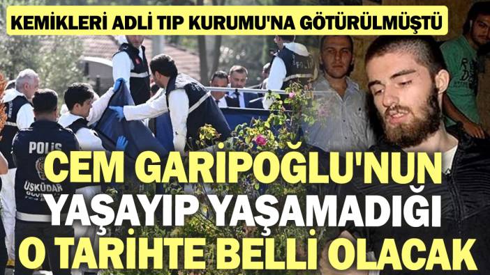 Cem Garipoğlu'nun yaşayıp yaşamadığı o tarihte belli olacak! Kemikleri Adli Tıp Kurumu'na götürülmüştü