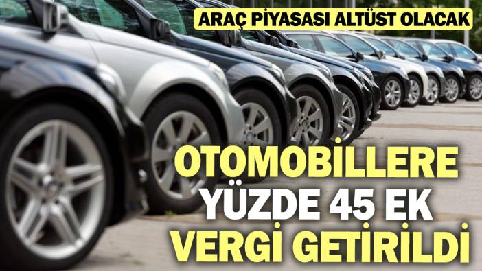 Otomobillere yüzde 45 ek vergi getirildi! Araç piyasası altüst olacak