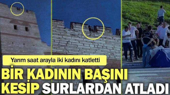 Yarım saat arayla iki kadını katletti: Başını kesip surlardan atladı