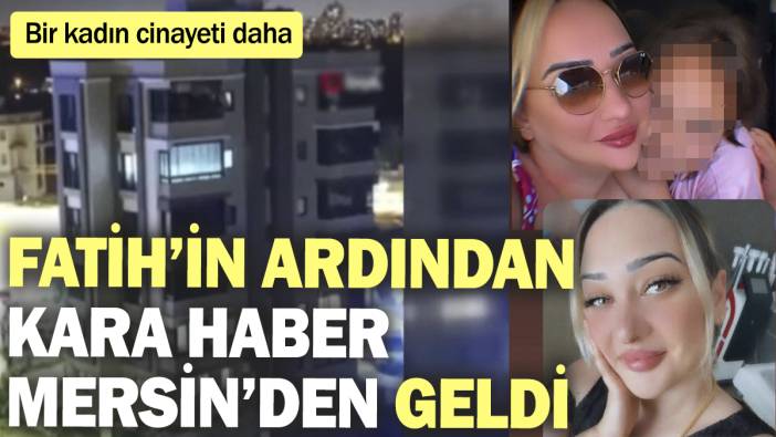 Bir kadın cinayeti daha! Fatih’teki vahşetin ardından kara haber Mersin’den geldi