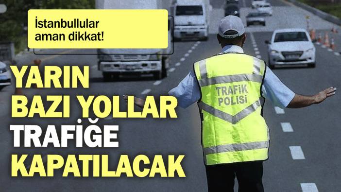 İstanbullular aman dikkat: Yarın bazı yollar trafiğe kapatılacak