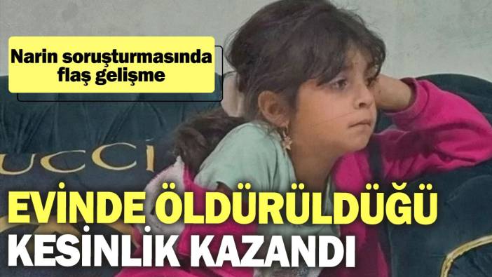 Narin soruşturmasında flaş gelişme: Evinde öldürüldüğü kesinlik kazandı