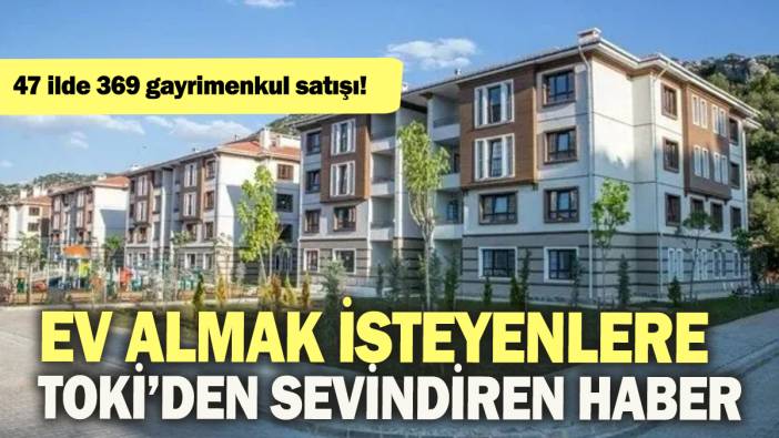 47 ilde 369 gayrimenkul satışı: Ev almak isteyenlere Toki'den sevindiren haber