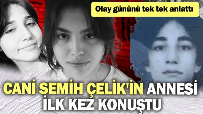 Cani Semih Çelik'in annesi ilk kez konuştu: Olay gününü tek tek anlattı