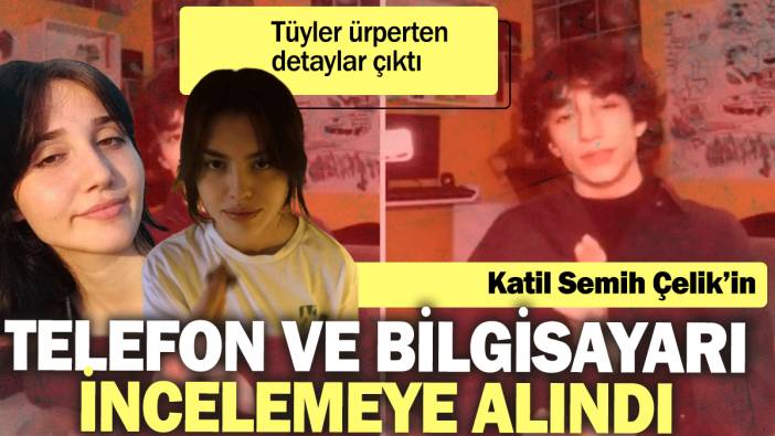 Katil Semih Çelik’in telefon ve bilgisayarı incelemeye alındı: Tüyler ürperten detaylar çıktı