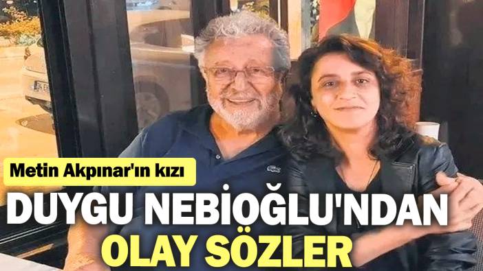 Metin Akpınar'ın kızı Duygu Nebioğlu'ndan olay sözler