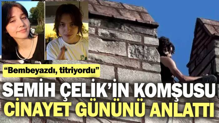 Semih Çelik’in komşusu cinayet gününü anlattı “Bembeyazdı, titriyordu”