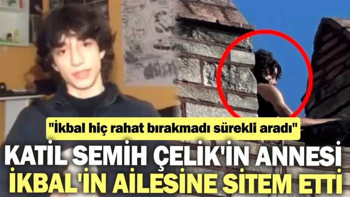 Katil Semih Çelik'in annesi İkbal'in ailesine sitem etti. "İkbal hiç rahat bırakmadı sürekli aradı"