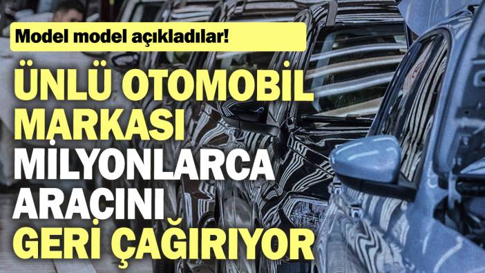 Ünlü otomobil markası milyonlarca aracını geri çağırıyor: Model model açıkladılar