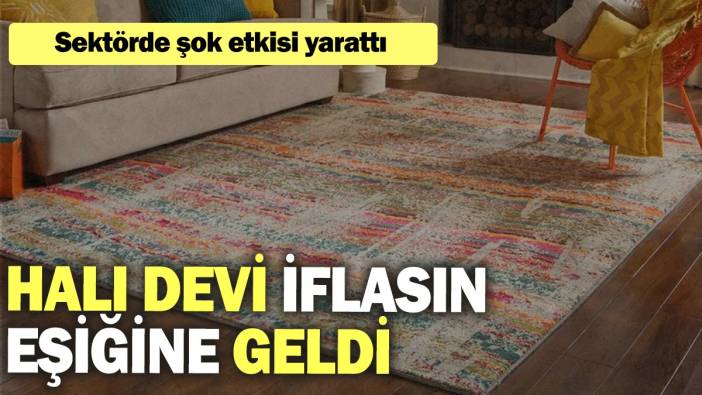 Halı devi iflasın eşiğine geldi: Sektörde şok etkisi yarattı