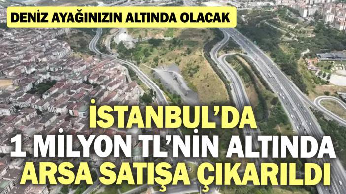 İstanbul'da 1 milyon TL'nin altında arsa satışa çıkarıldı! Deniz ayağınızın altında olacak