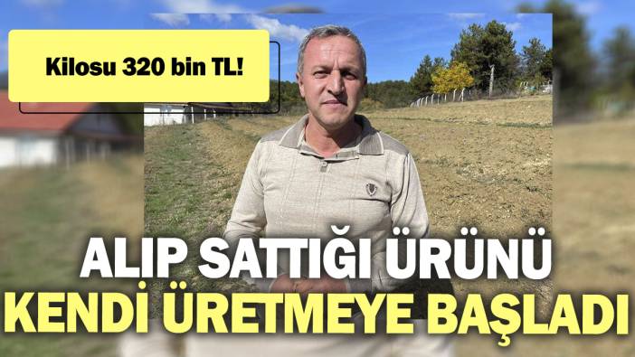 Alıp sattığı ürünü kendi üretmeye başladı. Kilosu 320 bin TL!