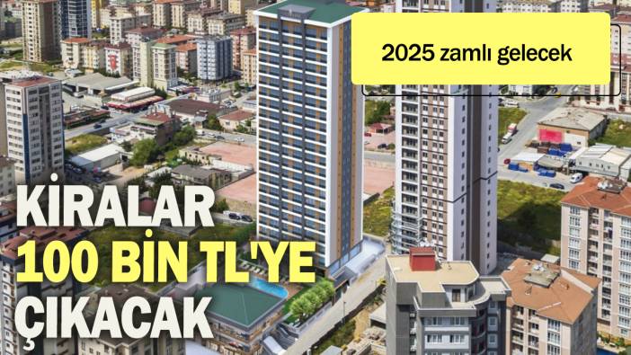 Kiralar 100 bin TL'ye çıkacak: 2025 zamlı gelecek!