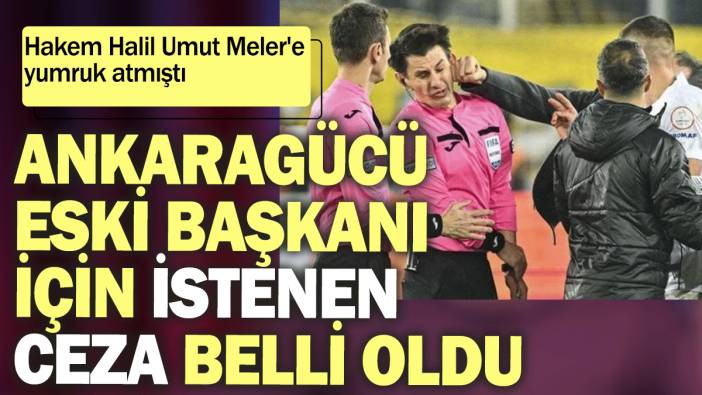 Hakem Halil Umut Meler'e yumruk atmıştı: Ankaragücü eski başkanı için istenen ceza belli oldu