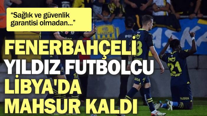 Fenerbahçeli yıldız futbolcu Libya'da mahsur kaldı: Sağlık ve güvenlik garantisi olmadan