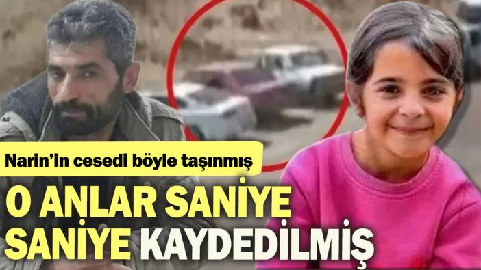 Narin'in cesedi böyle taşınmış: O anlar saniye saniye kaydedilmiş