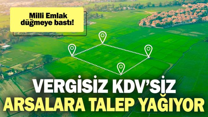 Vergisiz KDV’siz arsalara talep yağıyor! Milli Emlak düğmeye bastı
