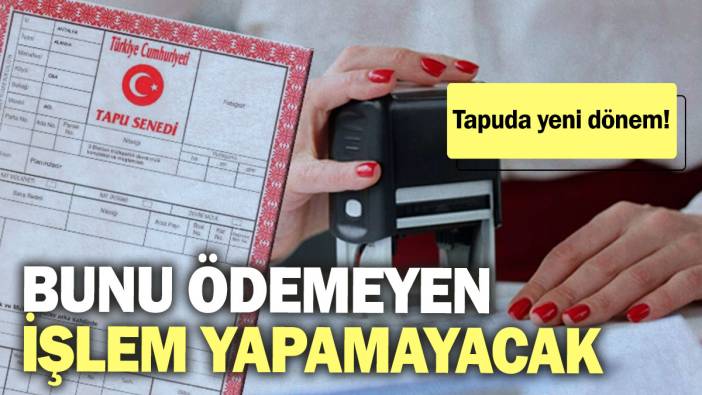 Tapuda yeni dönem! Bunu ödemeyen işlem yapamayacak