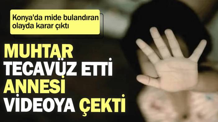 Konya'da mide bulandıran  olayda karar çıktı: Muhtar tecavüz etti, annesi videoya çekti