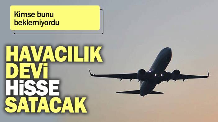 Havacılık devi hisse satacak: Kimse bunu beklemiyordu
