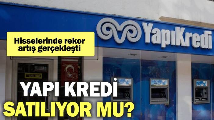 Yapı Kredi satılıyor mu? Hisselerinde rekor artış gerçekleşti